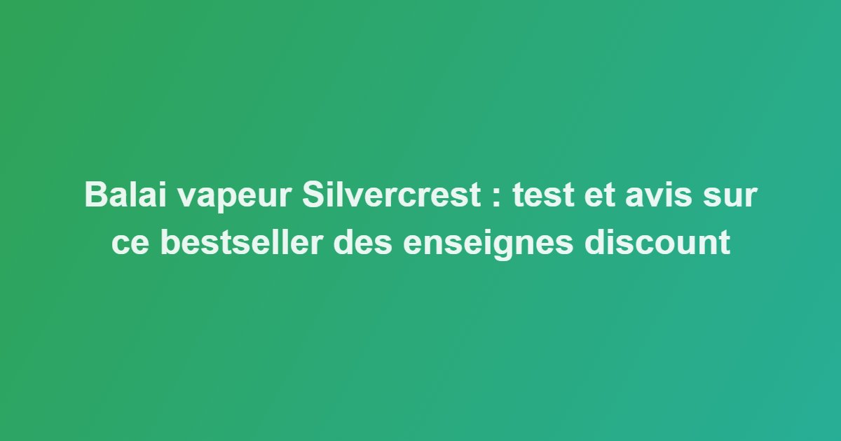 Balai vapeur Silvercrest : test et avis sur ce bestseller des enseignes discount