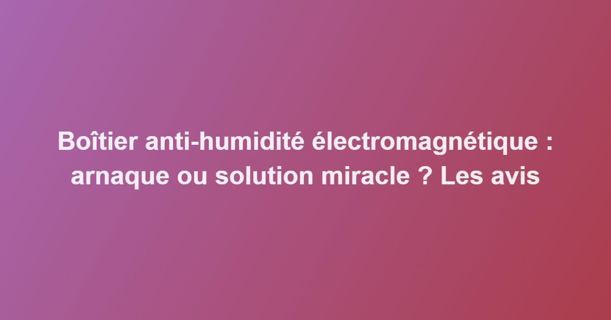 Boîtier anti-humidité électromagnétique : arnaque ou solution miracle ? Les avis