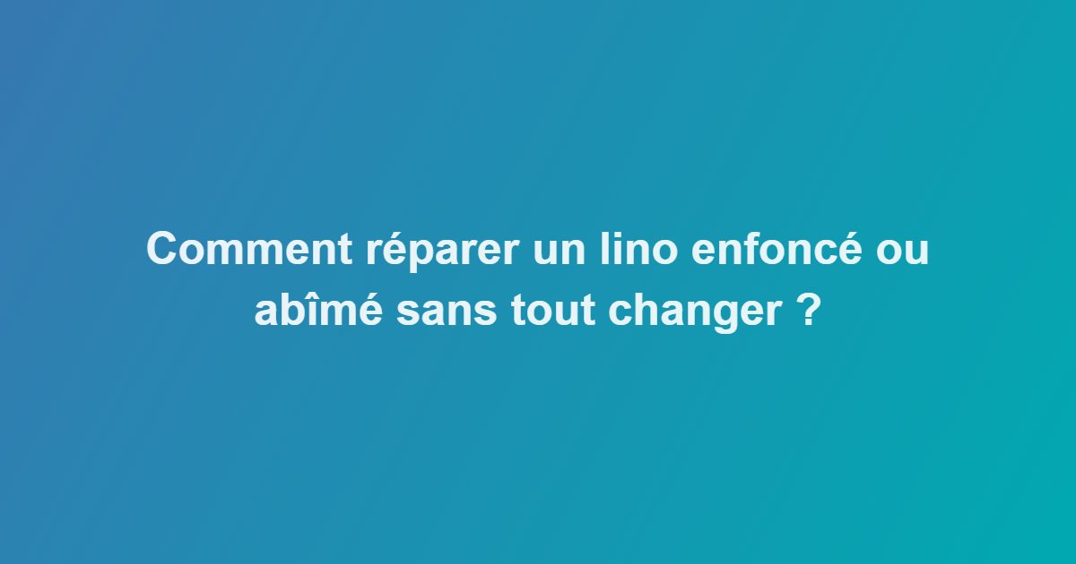 Comment réparer un lino enfoncé ou abîmé sans tout changer ?