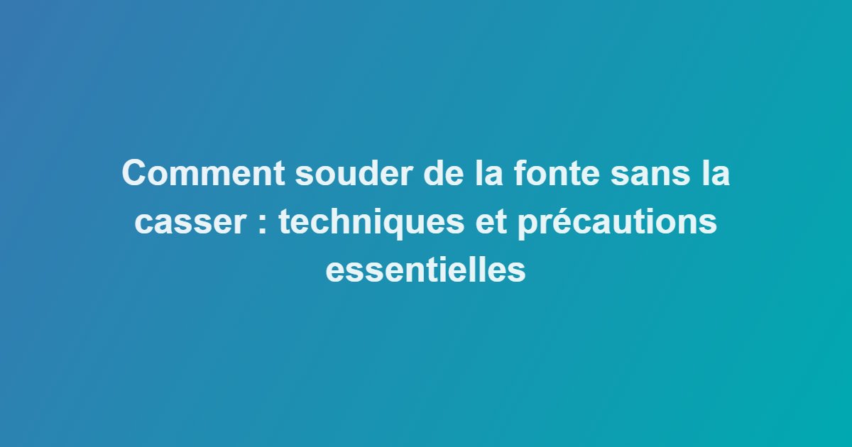 Comment souder de la fonte sans la casser : techniques et précautions essentielles