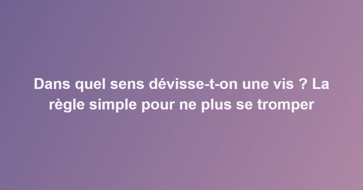Dans quel sens dévisse-t-on une vis ? La règle simple pour ne plus se tromper