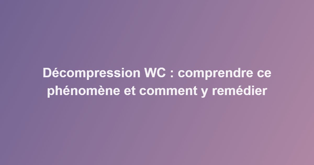 Décompression WC : comprendre ce phénomène et comment y remédier