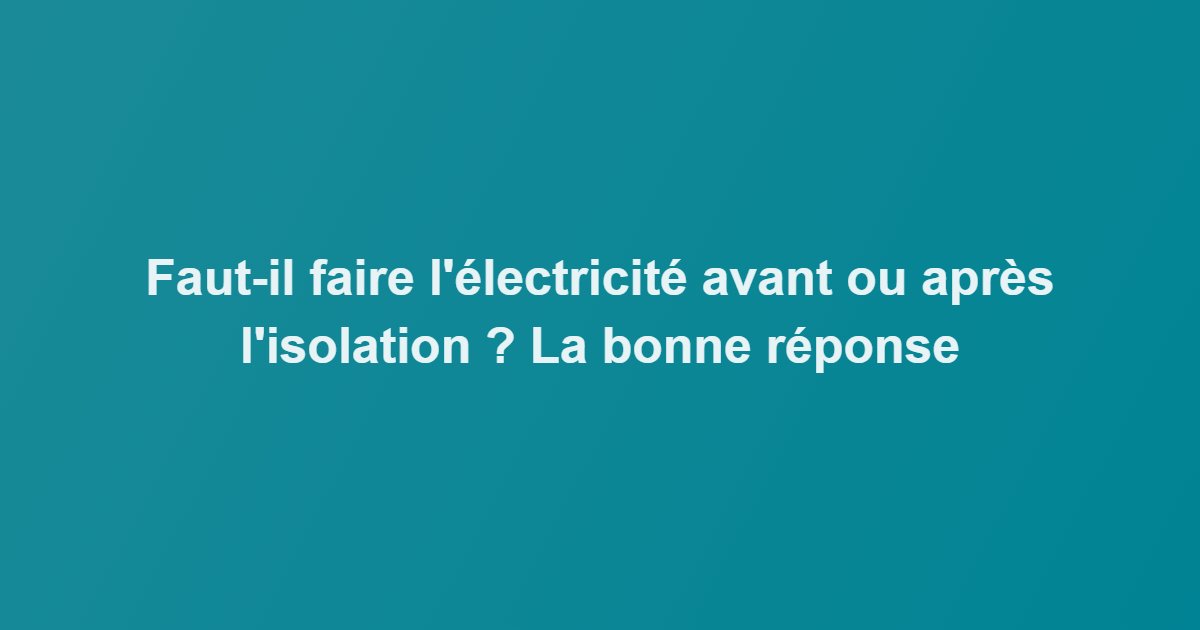 Faut-il faire l&rsquo;électricité avant ou après l&rsquo;isolation ? La bonne réponse