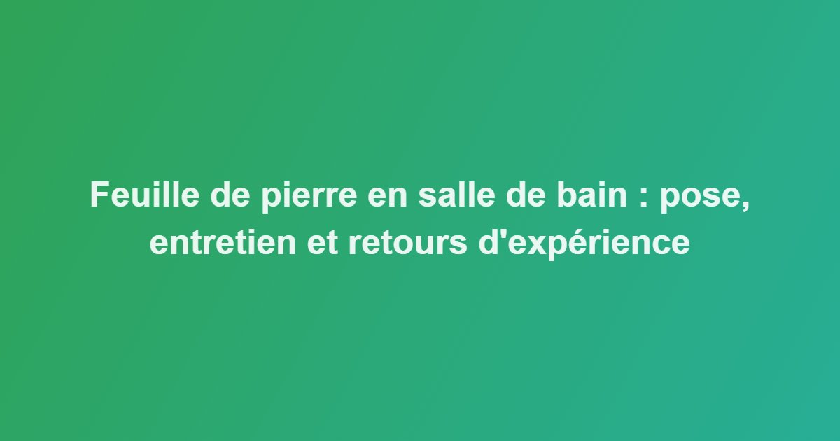 Feuille de pierre en salle de bain : pose, entretien et retours d&rsquo;expérience