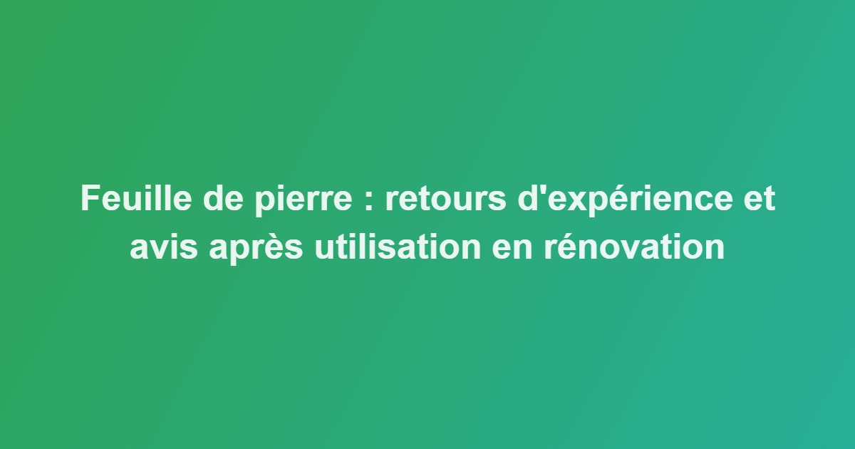Feuille de pierre : retours d&rsquo;expérience et avis après utilisation en rénovation