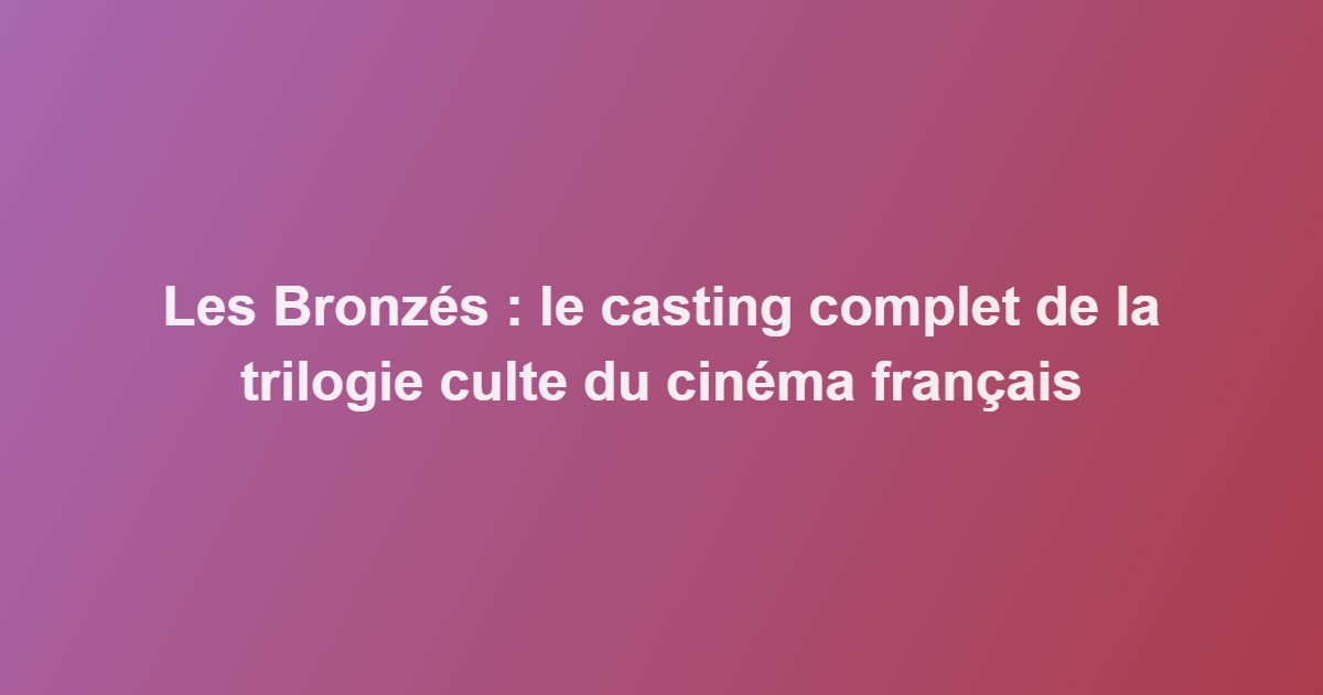 Les Bronzés : le casting complet de la trilogie culte du cinéma français