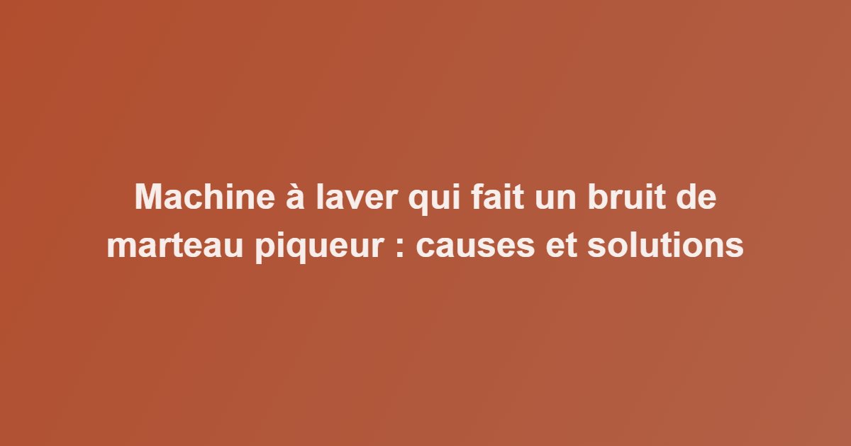 Machine à laver qui fait un bruit de marteau piqueur : causes et solutions