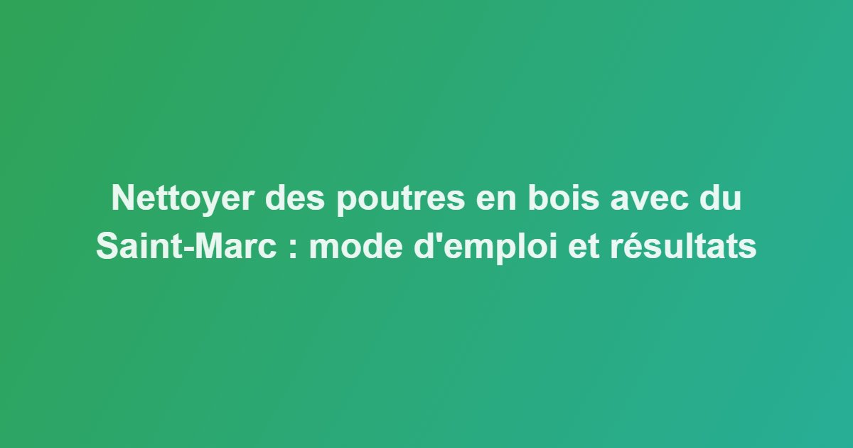 Nettoyer des poutres en bois avec du Saint-Marc : mode d’emploi et résultats