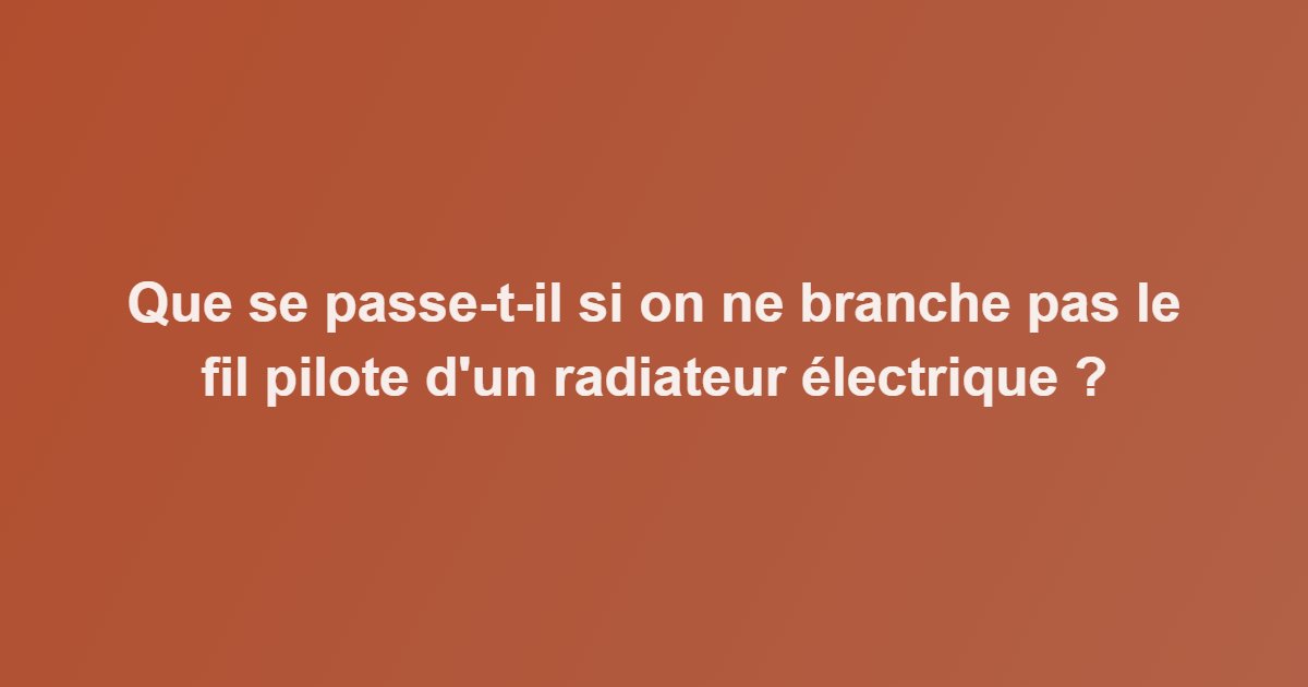 Que se passe-t-il si on ne branche pas le fil pilote d&rsquo;un radiateur électrique ?