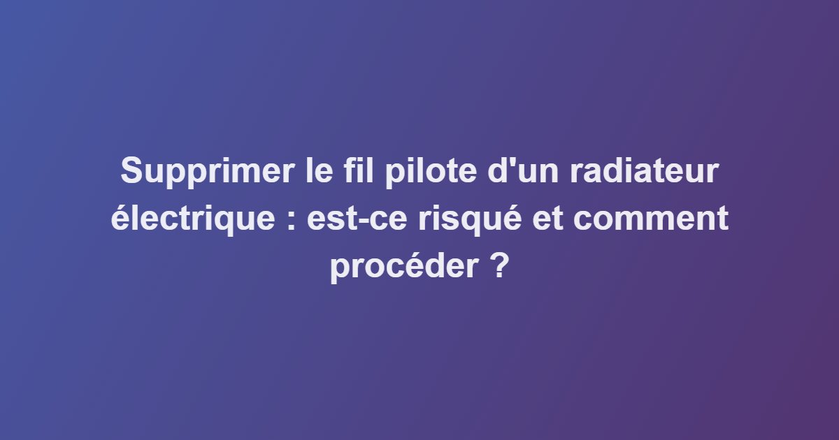 Supprimer le fil pilote d&rsquo;un radiateur électrique : est-ce risqué et comment procéder ?
