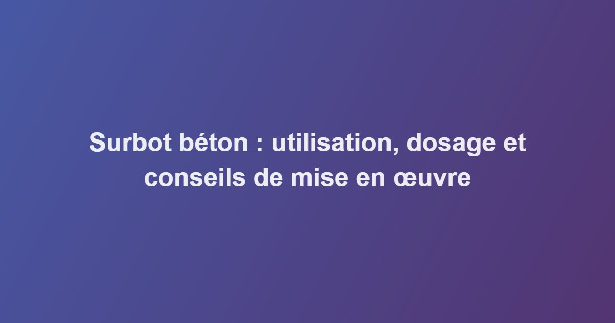 Surbot béton : utilisation, dosage et conseils de mise en œuvre