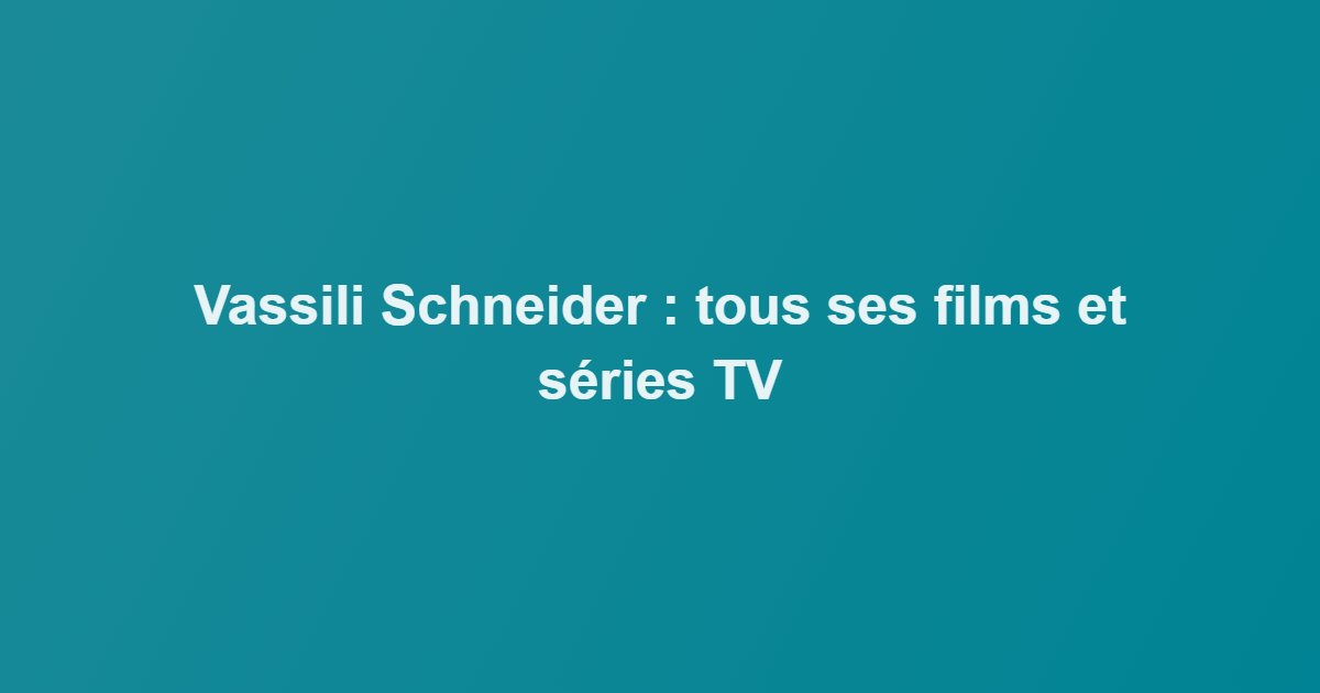 Vassili Schneider : tous ses films et séries TV