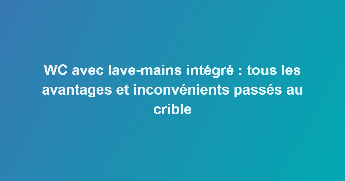 WC avec lave-mains intégré : tous les avantages et inconvénients passés au crible